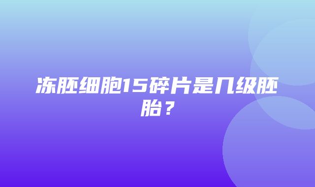 冻胚细胞15碎片是几级胚胎？