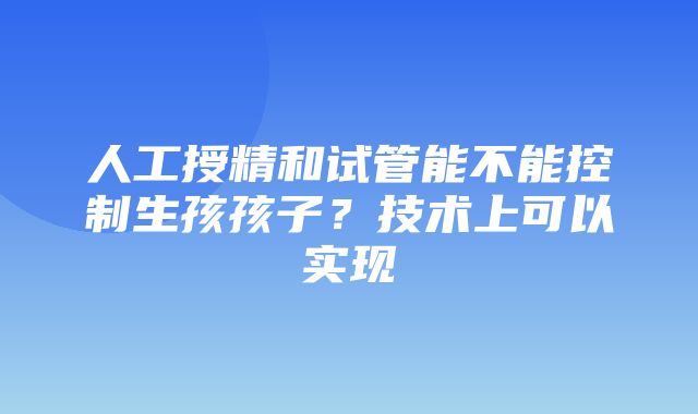 人工授精和试管能不能控制生孩孩子？技术上可以实现