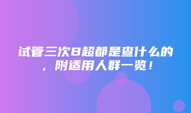 试管三次B超都是查什么的，附适用人群一览！