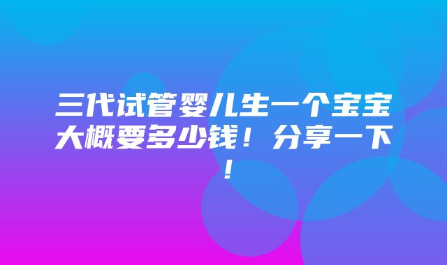 三代试管婴儿生一个宝宝大概要多少钱！分享一下！