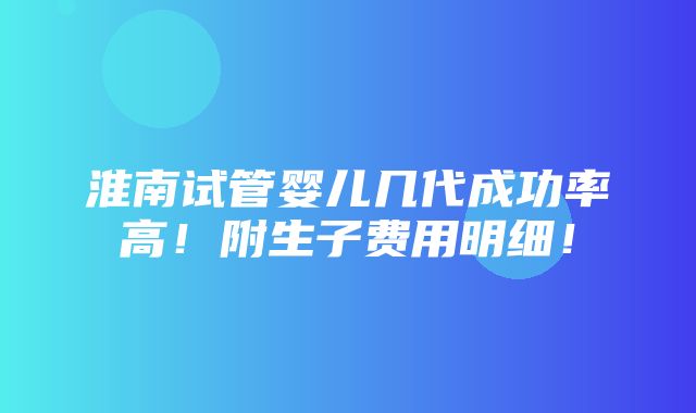 淮南试管婴儿几代成功率高！附生子费用明细！