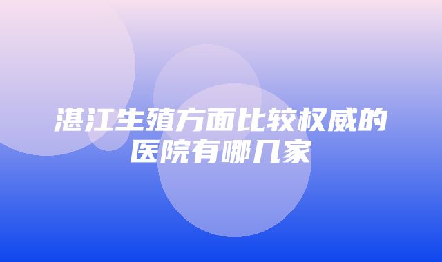 湛江生殖方面比较权威的医院有哪几家