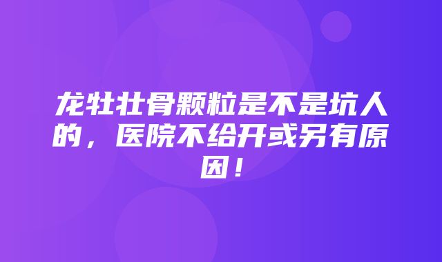 龙牡壮骨颗粒是不是坑人的，医院不给开或另有原因！