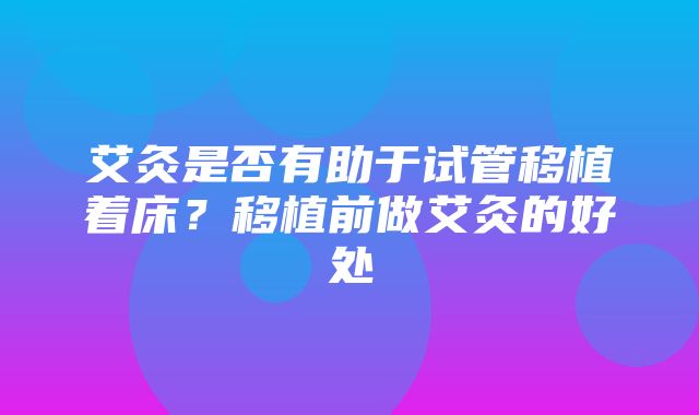 艾灸是否有助于试管移植着床？移植前做艾灸的好处