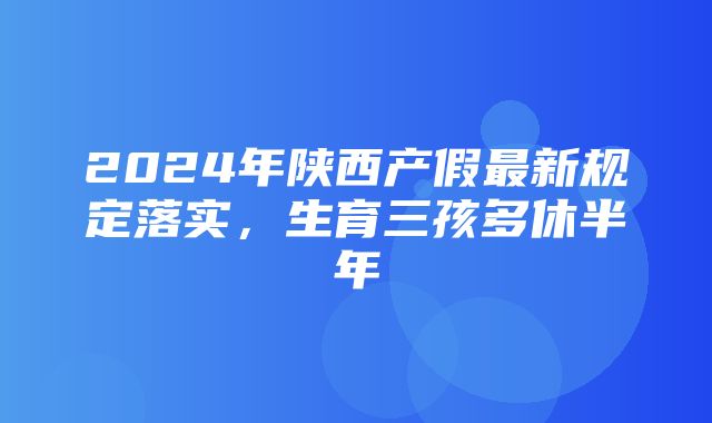 2024年陕西产假最新规定落实，生育三孩多休半年