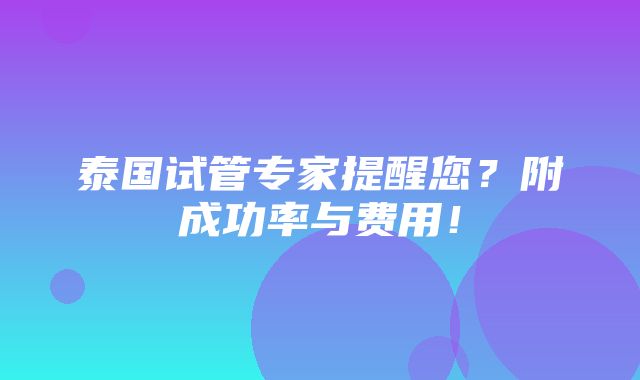 泰国试管专家提醒您？附成功率与费用！