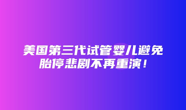 美国第三代试管婴儿避免胎停悲剧不再重演！