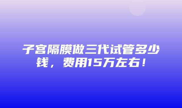 子宫隔膜做三代试管多少钱，费用15万左右！