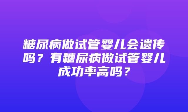 糖尿病做试管婴儿会遗传吗？有糖尿病做试管婴儿成功率高吗？