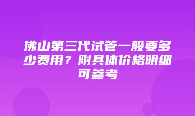 佛山第三代试管一般要多少费用？附具体价格明细可参考