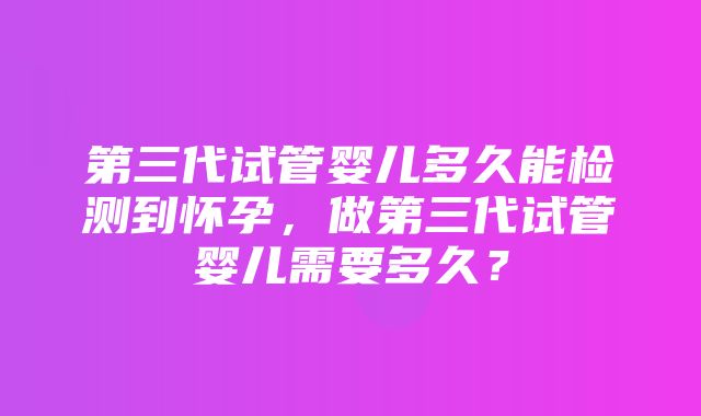 第三代试管婴儿多久能检测到怀孕，做第三代试管婴儿需要多久？