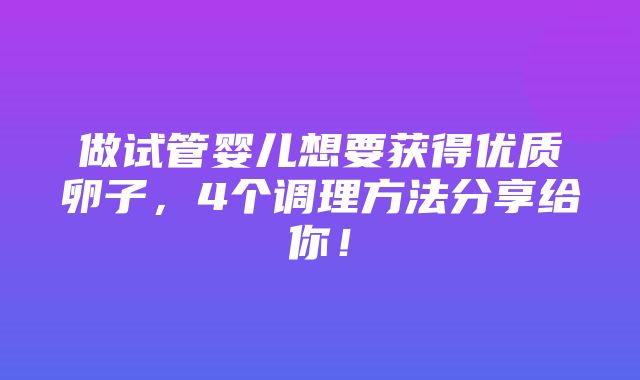 做试管婴儿想要获得优质卵子，4个调理方法分享给你！