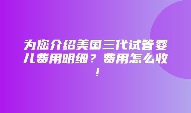 为您介绍美国三代试管婴儿费用明细？费用怎么收！