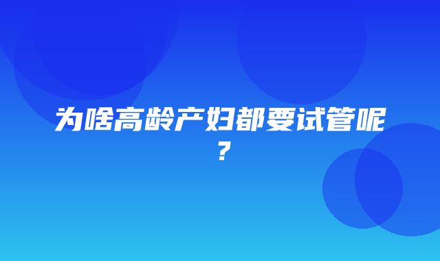 为啥高龄产妇都要试管呢？