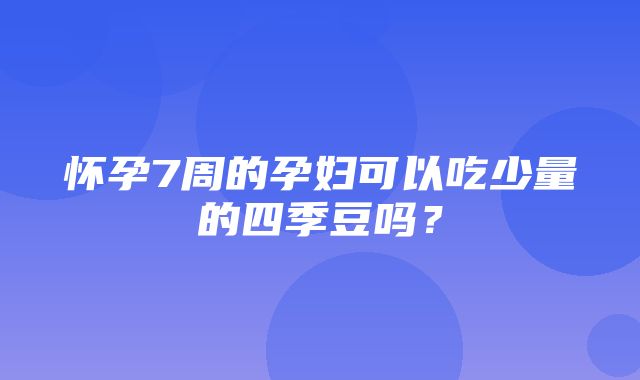 怀孕7周的孕妇可以吃少量的四季豆吗？