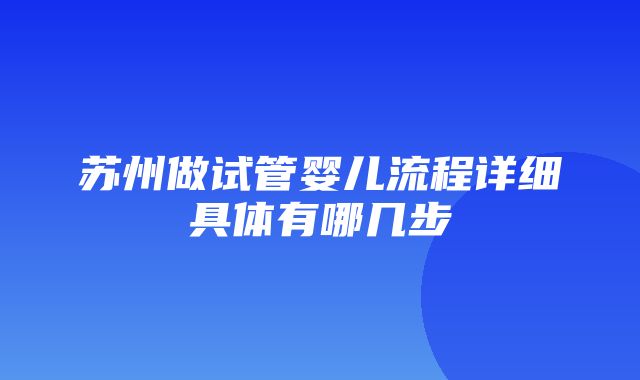 苏州做试管婴儿流程详细具体有哪几步