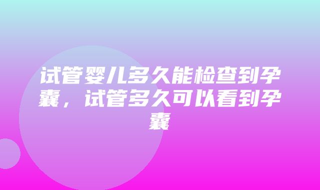 试管婴儿多久能检查到孕囊，试管多久可以看到孕囊