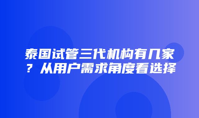 泰国试管三代机构有几家？从用户需求角度看选择