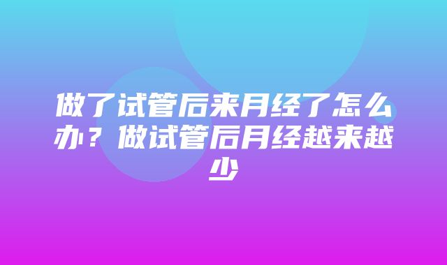 做了试管后来月经了怎么办？做试管后月经越来越少