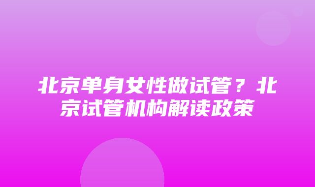 北京单身女性做试管？北京试管机构解读政策