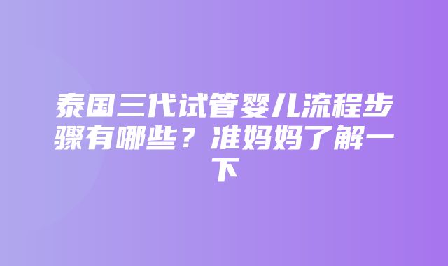 泰国三代试管婴儿流程步骤有哪些？准妈妈了解一下