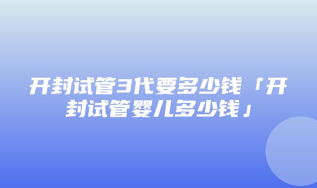 开封试管3代要多少钱「开封试管婴儿多少钱」