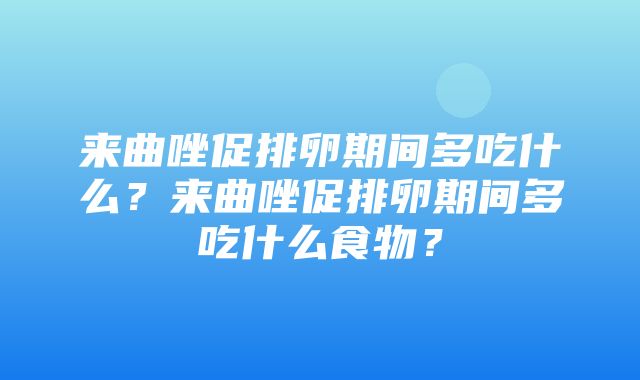 来曲唑促排卵期间多吃什么？来曲唑促排卵期间多吃什么食物？