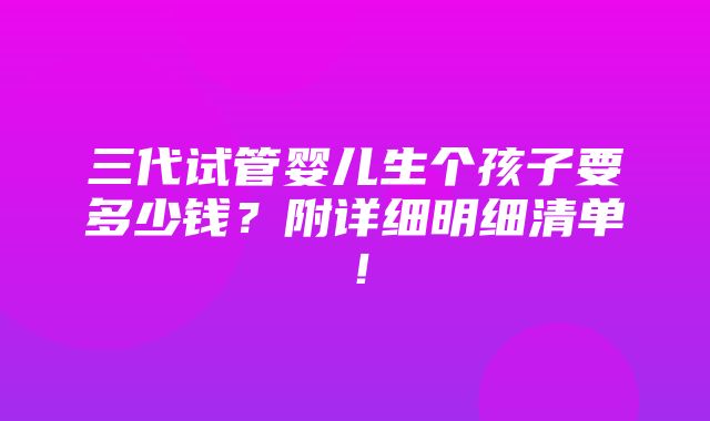 三代试管婴儿生个孩子要多少钱？附详细明细清单！