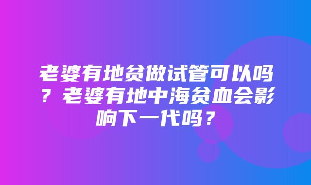 老婆有地贫做试管可以吗？老婆有地中海贫血会影响下一代吗？