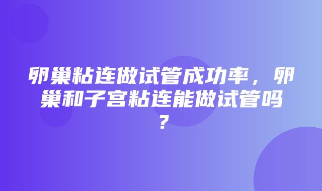 卵巢粘连做试管成功率，卵巢和子宫粘连能做试管吗？