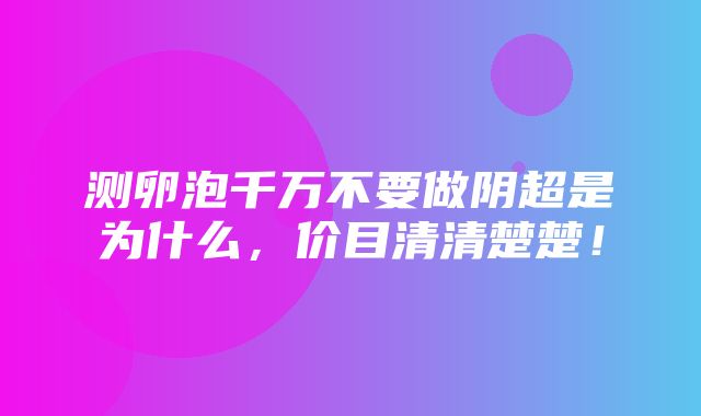 测卵泡千万不要做阴超是为什么，价目清清楚楚！