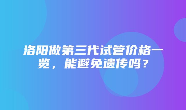 洛阳做第三代试管价格一览，能避免遗传吗？