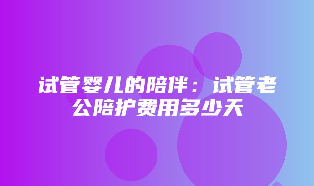 试管婴儿的陪伴：试管老公陪护费用多少天