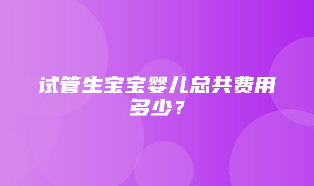 试管生宝宝婴儿总共费用多少？