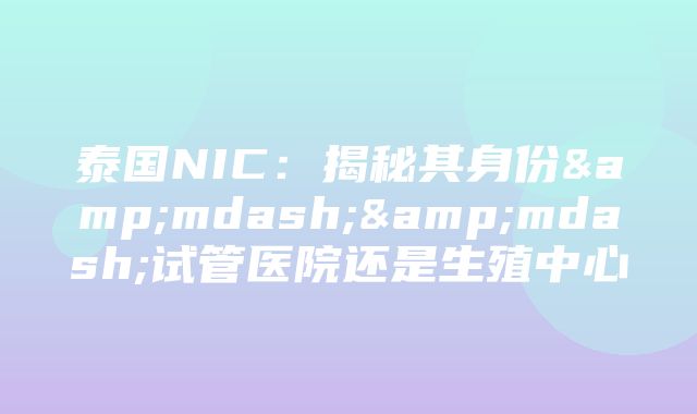 泰国NIC：揭秘其身份&mdash;&mdash;试管医院还是生殖中心