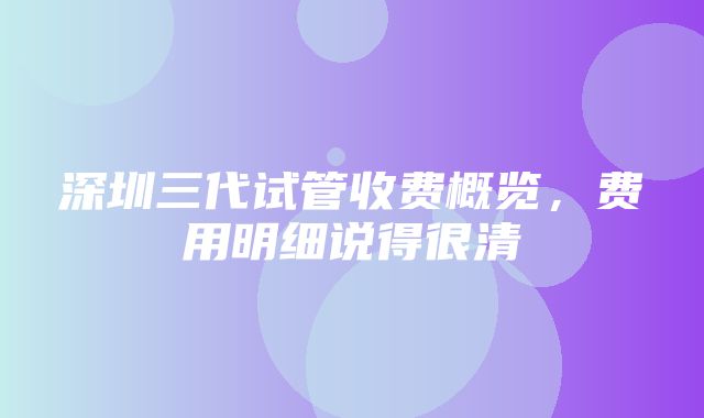 深圳三代试管收费概览，费用明细说得很清