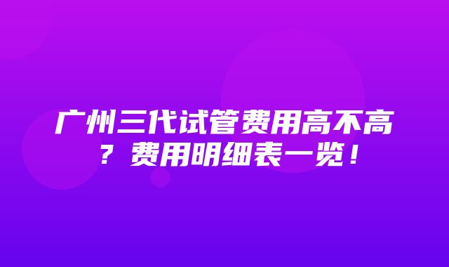 广州三代试管费用高不高？费用明细表一览！