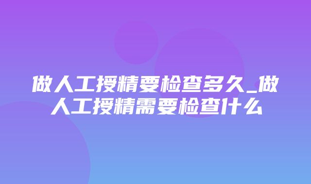 做人工授精要检查多久_做人工授精需要检查什么