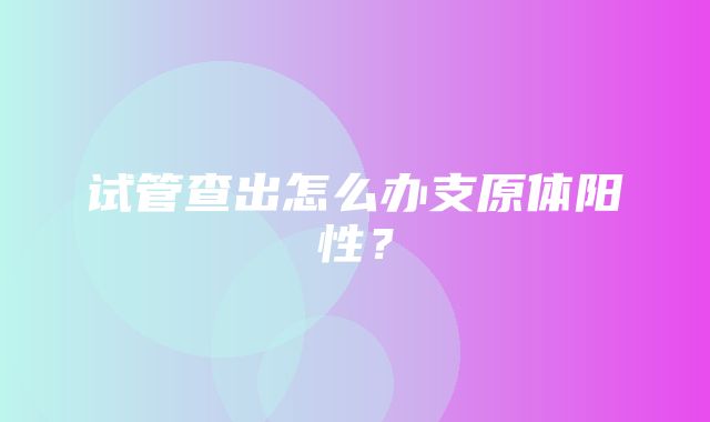 试管查出怎么办支原体阳性？