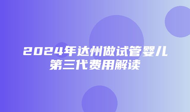 2024年达州做试管婴儿第三代费用解读