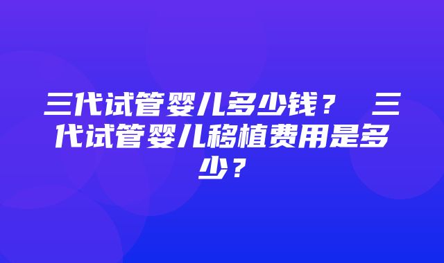 三代试管婴儿多少钱？ 三代试管婴儿移植费用是多少？