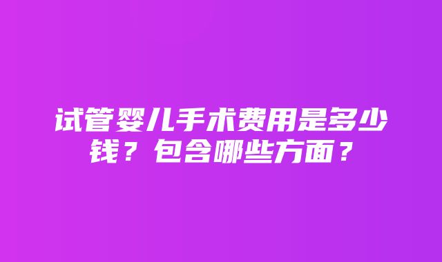 试管婴儿手术费用是多少钱？包含哪些方面？