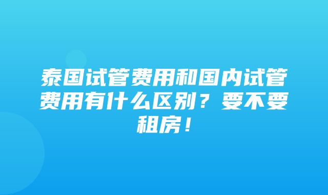 泰国试管费用和国内试管费用有什么区别？要不要租房！