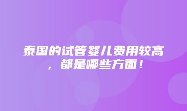 泰国的试管婴儿费用较高，都是哪些方面！