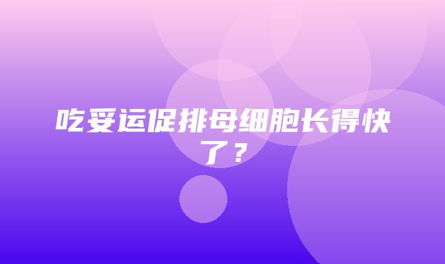 吃妥运促排母细胞长得快了？