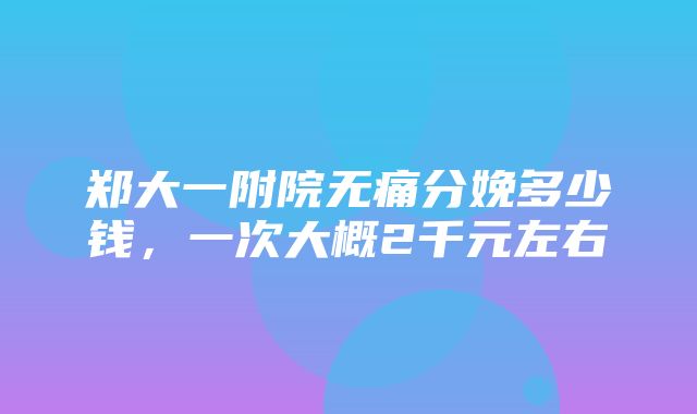 郑大一附院无痛分娩多少钱，一次大概2千元左右