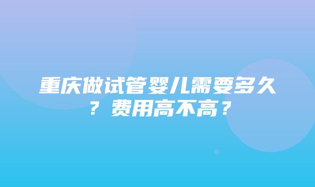 重庆做试管婴儿需要多久？费用高不高？