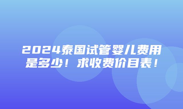 2024泰国试管婴儿费用是多少！求收费价目表！