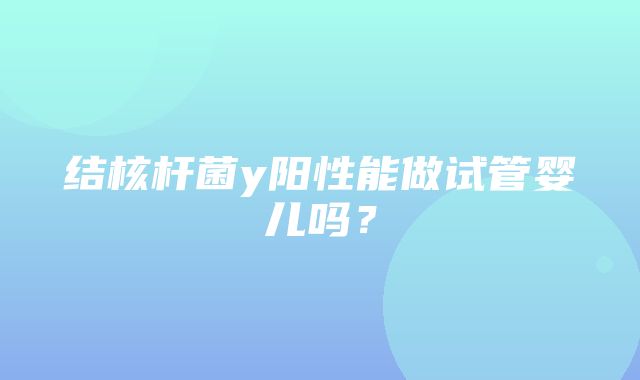 结核杆菌y阳性能做试管婴儿吗？