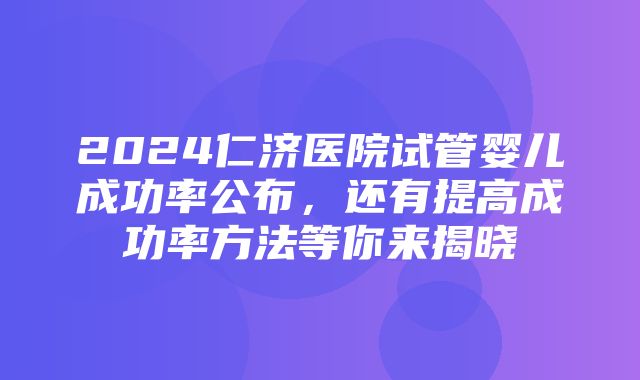 2024仁济医院试管婴儿成功率公布，还有提高成功率方法等你来揭晓